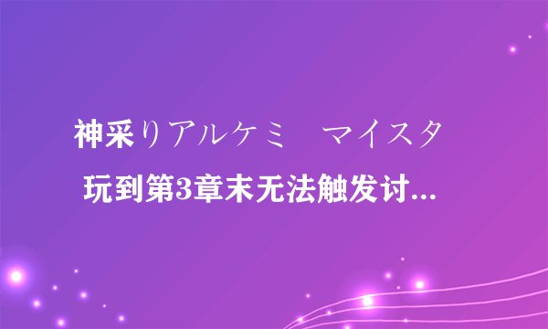 神采りアルケミーマイスター 玩到第3章末无法触发讨伐死神的任务 导致从而无法进入第4章!!