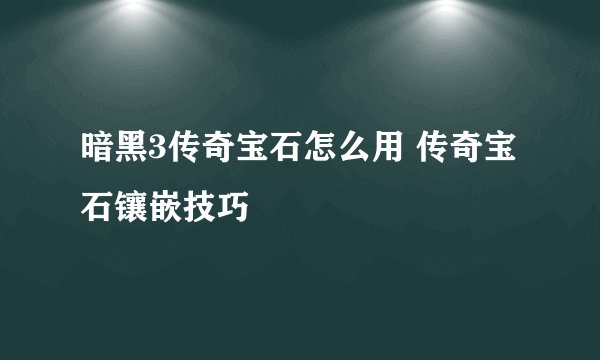 暗黑3传奇宝石怎么用 传奇宝石镶嵌技巧