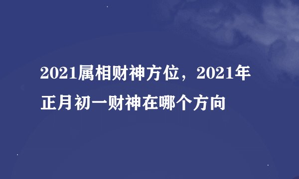 2021属相财神方位，2021年正月初一财神在哪个方向