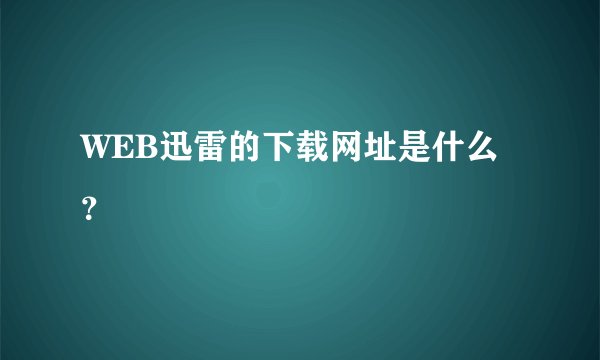 WEB迅雷的下载网址是什么？