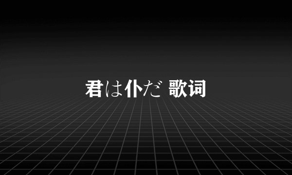 君は仆だ 歌词