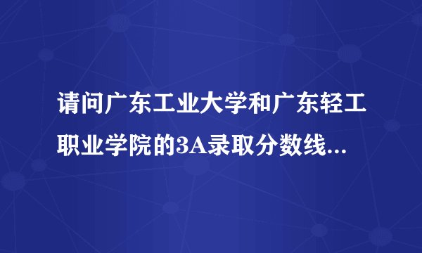 请问广东工业大学和广东轻工职业学院的3A录取分数线是多少?