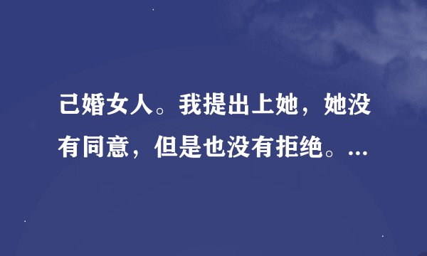己婚女人。我提出上她，她没有同意，但是也没有拒绝。总是当她女儿在家的时候叫我去她房间玩。当我抱她的