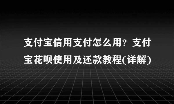 支付宝信用支付怎么用？支付宝花呗使用及还款教程(详解)
