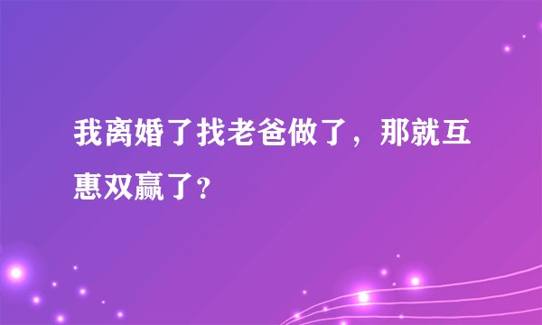 我离婚了找老爸做了，那就互惠双赢了？