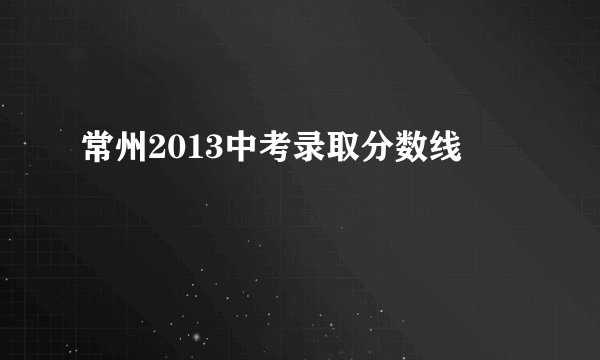 常州2013中考录取分数线