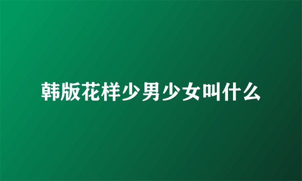 韩版花样少男少女叫什么