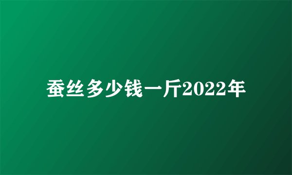 蚕丝多少钱一斤2022年