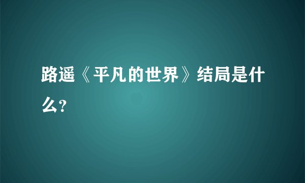 路遥《平凡的世界》结局是什么？