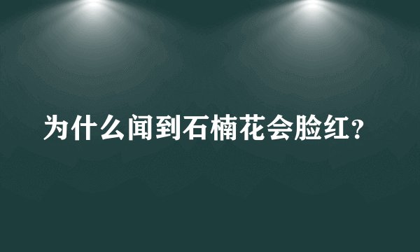 为什么闻到石楠花会脸红？