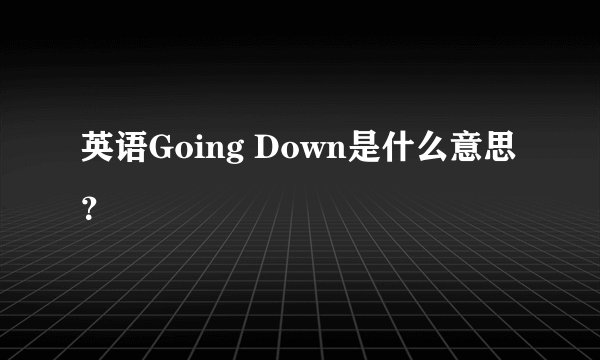 英语Going Down是什么意思？