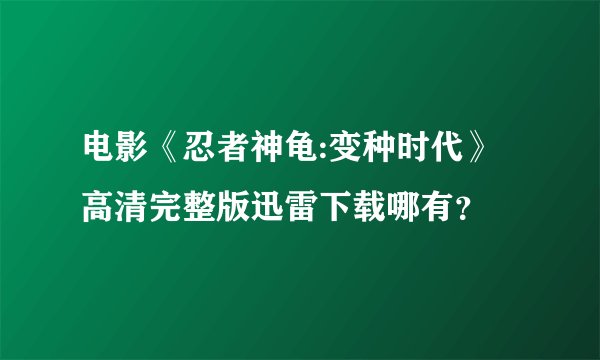 电影《忍者神龟:变种时代》高清完整版迅雷下载哪有？