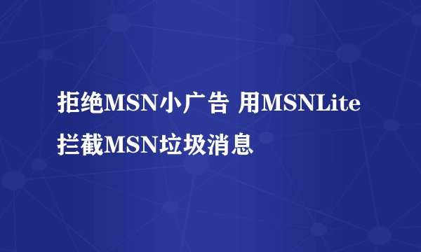 拒绝MSN小广告 用MSNLite拦截MSN垃圾消息