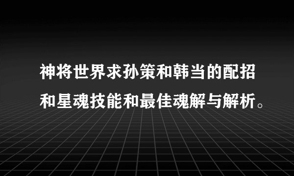 神将世界求孙策和韩当的配招和星魂技能和最佳魂解与解析。
