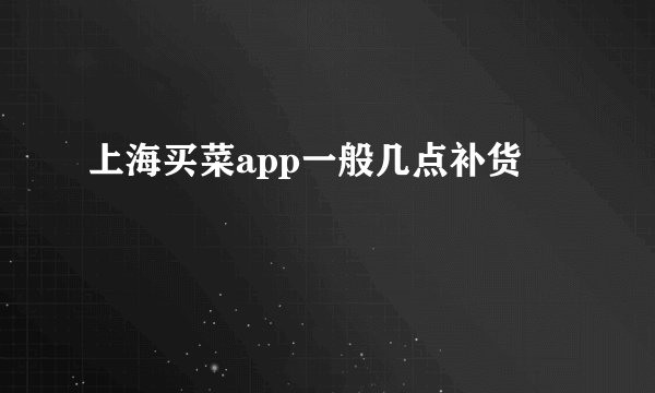 上海买菜app一般几点补货