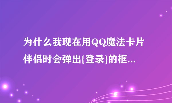 为什么我现在用QQ魔法卡片伴侣时会弹出{登录}的框子,烦死了!!!