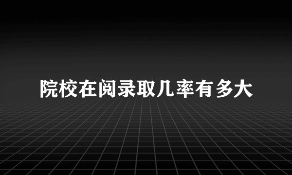 院校在阅录取几率有多大
