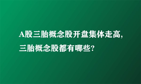 A股三胎概念股开盘集体走高,三胎概念股都有哪些?