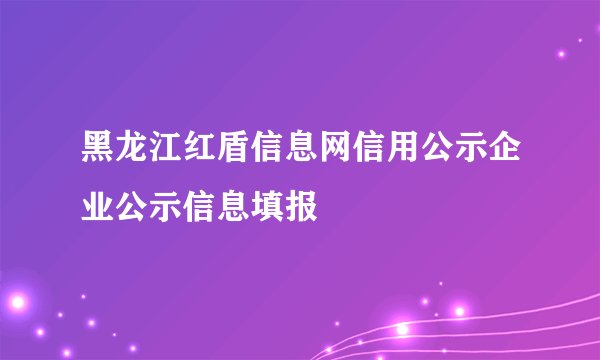 黑龙江红盾信息网信用公示企业公示信息填报