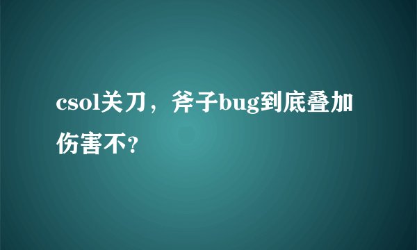 csol关刀，斧子bug到底叠加伤害不？