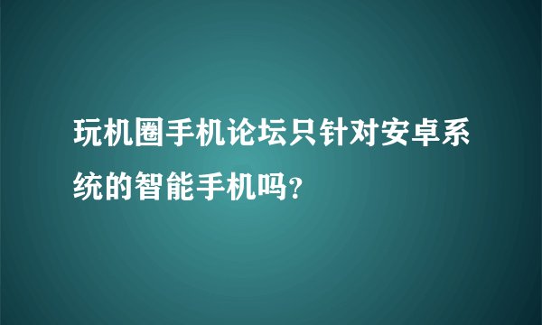 玩机圈手机论坛只针对安卓系统的智能手机吗？