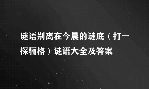 谜语别离在今晨的谜底（打一探骊格）谜语大全及答案