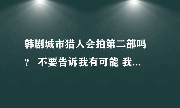 韩剧城市猎人会拍第二部吗 ？ 不要告诉我有可能 我要一个准确答案