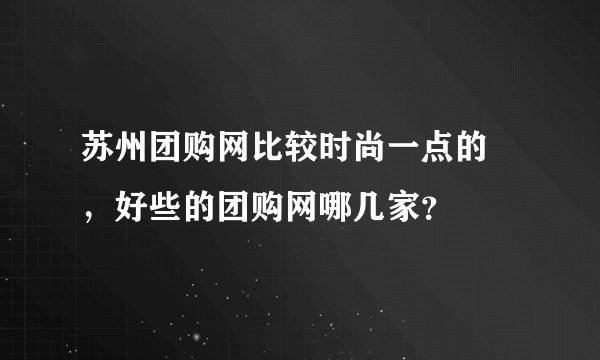 苏州团购网比较时尚一点的 ，好些的团购网哪几家？