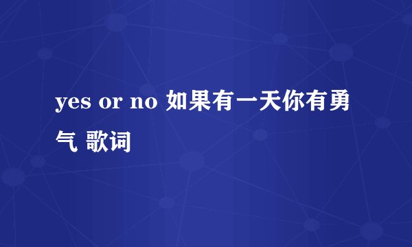 yes or no 如果有一天你有勇气 歌词