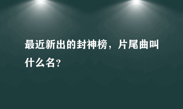 最近新出的封神榜，片尾曲叫什么名？