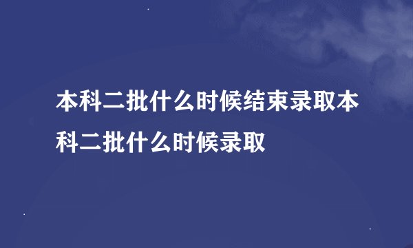 本科二批什么时候结束录取本科二批什么时候录取