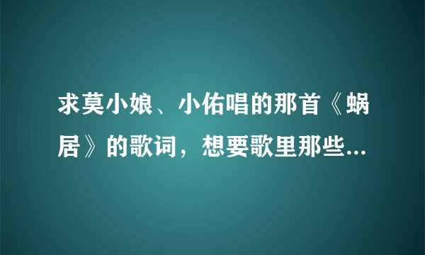 求莫小娘、小佑唱的那首《蜗居》的歌词，想要歌里那些旁白歌词！谢谢