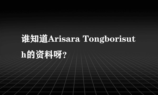 谁知道Arisara Tongborisuth的资料呀？