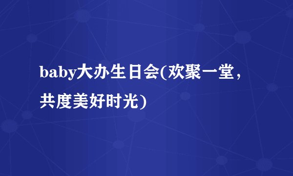 baby大办生日会(欢聚一堂，共度美好时光)