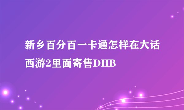 新乡百分百一卡通怎样在大话西游2里面寄售DHB