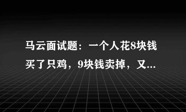 马云面试题：一个人花8块钱买了只鸡，9块钱卖掉，又花10块钱买回来，11块钱卖掉。谁能算出他赚了多