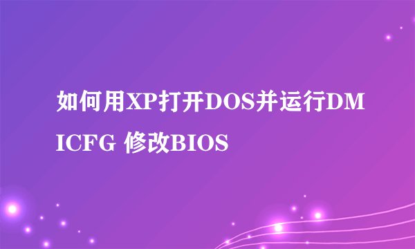 如何用XP打开DOS并运行DMICFG 修改BIOS
