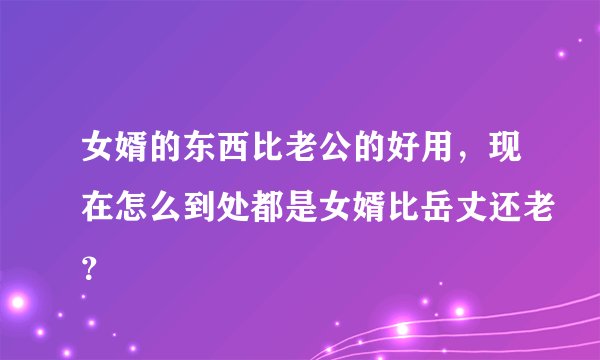女婿的东西比老公的好用，现在怎么到处都是女婿比岳丈还老？