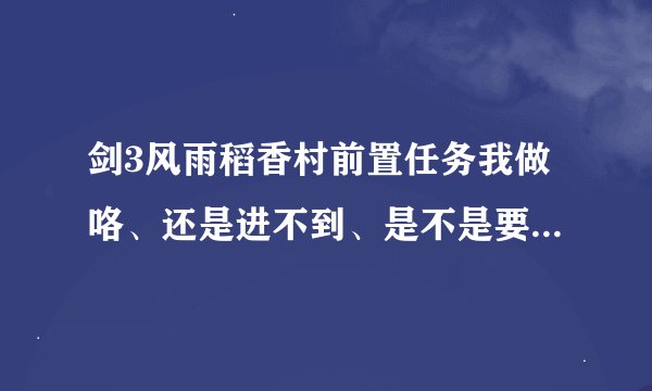 剑3风雨稻香村前置任务我做咯、还是进不到、是不是要带什么东东？？