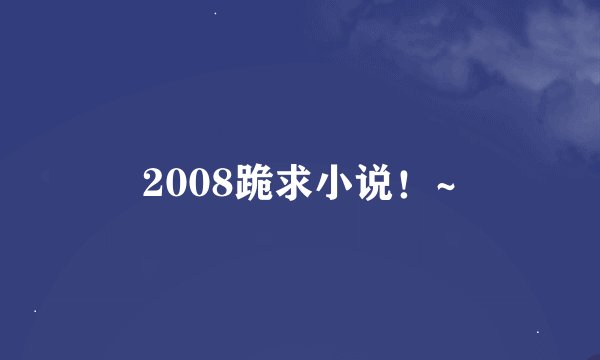 2008跪求小说！~