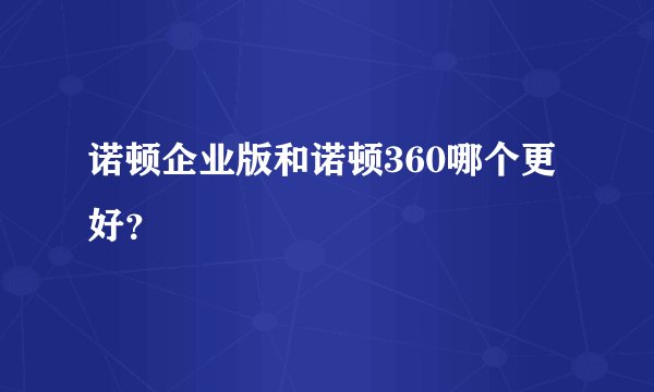 诺顿企业版和诺顿360哪个更好？