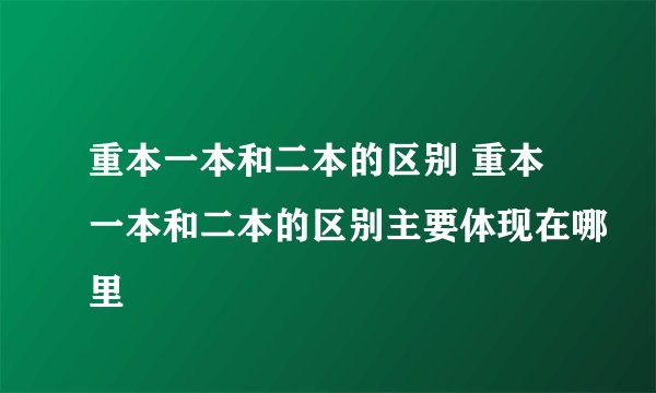 重本一本和二本的区别 重本一本和二本的区别主要体现在哪里
