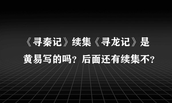 《寻秦记》续集《寻龙记》是黄易写的吗？后面还有续集不？