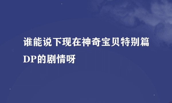 谁能说下现在神奇宝贝特别篇DP的剧情呀