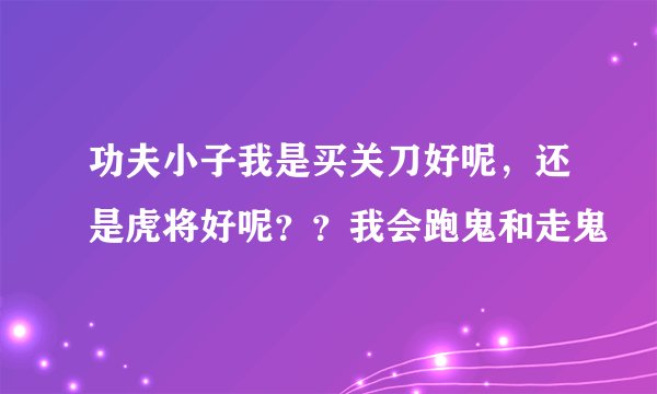 功夫小子我是买关刀好呢，还是虎将好呢？？我会跑鬼和走鬼