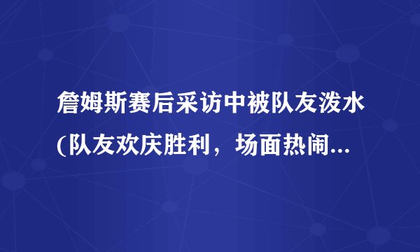 詹姆斯赛后采访中被队友泼水(队友欢庆胜利，场面热闹非凡！)