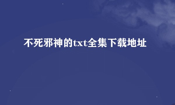 不死邪神的txt全集下载地址