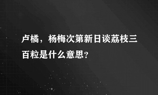 卢橘，杨梅次第新日谈荔枝三百粒是什么意思？
