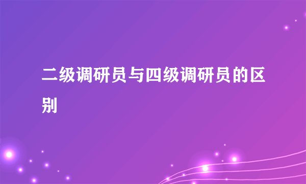 二级调研员与四级调研员的区别