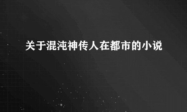 关于混沌神传人在都市的小说